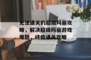 无法通关的超级玛丽攻略,解决超级玛丽游戏难题,终极通关攻略 无法通关的超级玛丽攻略,解决超级玛丽游戏难题,终极通关攻略
