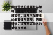 网络营销的重要性与策略,提升网站排名,网络营销,提升网站排名的必要性与策略,网络营销,提升网站排名的关键及策略 网络营销的重要性与策略,提升网站排名,网络营销,提升网站排名的必要性与策略,网络营销,提升网站排名的关键及策略