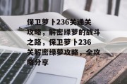 保卫萝卜236关通关攻略,解密绿萝的战斗之路,保卫萝卜236关解密绿萝攻略,全攻略分享 保卫萝卜236关通关攻略,解密绿萝的战斗之路,保卫萝卜236关解密绿萝攻略,全攻略分享