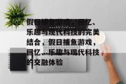 假日捕鱼游戏,回忆、乐趣与现代科技的完美结合,假日捕鱼游戏,回忆、乐趣与现代科技的交融体验 假日捕鱼游戏,回忆、乐趣与现代科技的完美结合,假日捕鱼游戏,回忆、乐趣与现代科技的交融体验