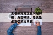 王者荣耀免流量网站解析，免费畅玩，无忧无虑享受游戏乐趣