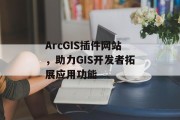 ArcGIS插件网站，助力GIS开发者拓展应用功能