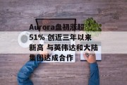 Aurora盘初涨超51% 创近三年以来新高 与英伟达和大陆集团达成合作