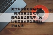 关注安国官方网站流量,提升企业运营效率,提升企业运营效率,关注安国官方网站流量的正确方法 关注安国官方网站流量,提升企业运营效率,提升企业运营效率,关注安国官方网站流量的正确方法