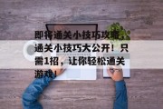 即将通关小技巧攻略,通关小技巧大公开!只需1招,让你轻松通关游戏!