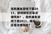 龙机捕鱼游戏下载2013,游戏娱乐还是法律风险?,龙机捕鱼游戏下载2013,娱乐还是法律风险? 龙机捕鱼游戏下载2013,游戏娱乐还是法律风险?,龙机捕鱼游戏下载2013,娱乐还是法律风险?