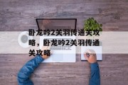卧龙吟2关羽传通关攻略，卧龙吟2关羽传通关攻略