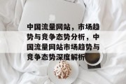 中国流量网站，市场趋势与竞争态势分析，中国流量网站市场趋势与竞争态势深度解析