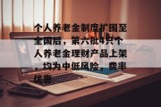 个人养老金制度扩围至全国后，第六批4只个人养老金理财产品上架，均为中低风险，费率优惠