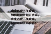 密室逃脱五关攻略——如何解谜并解开密码，密室逃脱五关攻略， 解谜破解密码秘籍！