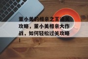 董小美的相亲之王通关攻略，董小美相亲大作战，如何轻松过关攻略！
