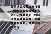即将通关投票攻略视频—带你全面掌握通关方法！，我要通关！我将通关攻略大公开！速看攻略全攻略，通关秘籍带给你