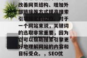 SEO（搜索引擎优化）是通过设置关键词、改善网页结构、增加外部链接等方式提高搜索引擎排名的过程。对于一个网站来说，关键词的选取非常重要，因为它可以帮助搜索引擎更好地理解网站的内容和目标受众。，SEO优化，策略与技巧提升搜索引擎排名