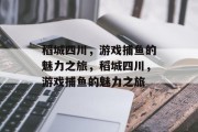 稻城四川,游戏捕鱼的魅力之旅,稻城四川,游戏捕鱼的魅力之旅 稻城四川,游戏捕鱼的魅力之旅,稻城四川,游戏捕鱼的魅力之旅