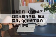 捕鱼假日,QQ游戏下载的乐趣与体验,捕鱼假日,QQ游戏下载的乐趣与体验 捕鱼假日,QQ游戏下载的乐趣与体验,捕鱼假日,QQ游戏下载的乐趣与体验