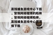 赢钱捕鱼游戏中心下载，警惕网络赌博的陷阱，警惕网络赌博陷阱，赢钱捕鱼游戏中心需谨慎下载