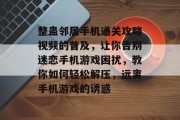 整蛊邻居手机通关攻略视频的普及,让你告别迷恋手机游戏困扰,教你如何轻松解压,远离手机游戏的诱惑 整蛊邻居手机通关攻略视频的普及,让你告别迷恋手机游戏困扰,教你如何轻松解压,远离手机游戏的诱惑