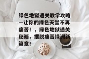 绿色地狱通关教学攻略—让你的绿色天堂不再痛苦!,绿色地狱通关秘籍,摆脱痛苦绿洲新篇章!