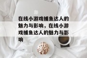 在线小游戏捕鱼达人的魅力与影响,在线小游戏捕鱼达人的魅力与影响 在线小游戏捕鱼达人的魅力与影响,在线小游戏捕鱼达人的魅力与影响