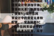 如何利用FCP插件在网页设计中添加字体、背景和元素？步骤指南，使用fcp插件在网页设计中的常见元素和配置。，学会利用FCP插件在网页设计中的常见元素与配置，从字体到背景与元素