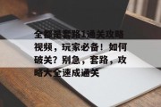 全都是套路1通关攻略视频,玩家必备!如何破关?别急,套路,攻略大全速成通关 全都是套路1通关攻略视频,玩家必备!如何破关?别急,套路,攻略大全速成通关