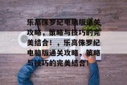 乐高侏罗纪电脑版通关攻略,策略与技巧的完美结合!,乐高侏罗纪电脑版通关攻略,策略与技巧的完美结合!