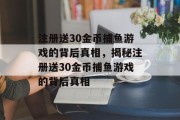 注册送30金币捕鱼游戏的背后真相，揭秘注册送30金币捕鱼游戏的背后真相