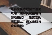 乐高复仇者联盟二通关攻略,破解关键策略与游戏模式!,乐高复仇者联盟二,通关攻略与攻略详解!