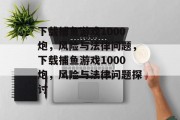 下载捕鱼游戏1000炮,风险与法律问题,下载捕鱼游戏1000炮,风险与法律问题探讨 下载捕鱼游戏1000炮,风险与法律问题,下载捕鱼游戏1000炮,风险与法律问题探讨