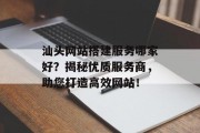 汕头网站搭建服务哪家好？揭秘优质服务商，助您打造高效网站！