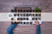 搜箱子炸全屏捕鱼游戏,探索与乐趣的完美结合,搜箱炸鱼,探索与乐趣的完美结合 搜箱子炸全屏捕鱼游戏,探索与乐趣的完美结合,搜箱炸鱼,探索与乐趣的完美结合