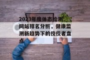 2023年度体态检测网站排名分析，健康监测新趋势下的佼佼者盘点