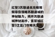 红警3苏联通关攻略视频带你领略苏联通城的神秘魅力,揭开苏联通城神秘面纱,紫禁城红警3之蓝门攻略大公开! 红警3苏联通关攻略视频带你领略苏联通城的神秘魅力,揭开苏联通城神秘面纱,紫禁城红警3之蓝门攻略大公开!