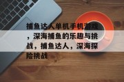 捕鱼达人单机手机游戏，深海捕鱼的乐趣与挑战，捕鱼达人，深海探险挑战