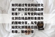 如何通过专业网站优化推广提升您的在线品牌形象?,从专业网站优化到在线品牌形象提升的策略分享,从专业网站优化到提高在线品牌形象,策略分享 如何通过专业网站优化推广提升您的在线品牌形象?,从专业网站优化到在线品牌形象提升的策略分享,从专业网站优化到提高在线品牌形象,策略分享
