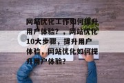 网站优化工作如何提升用户体验？，网站优化10大步骤，提升用户体验，网站优化如何提升用户体验？