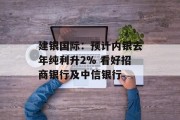 建银国际：预计内银去年纯利升2% 看好招商银行及中信银行