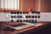破解捕鱼游戏,不可触碰的法网,破解捕鱼游戏,触碰法网的警示 破解捕鱼游戏,不可触碰的法网,破解捕鱼游戏,触碰法网的警示