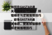 如何在GASTAR通关攻略中避开难题？排错顺序与逻辑推理技巧，避免GASTAR通关难题，使用排错顺序和逻辑推理技巧