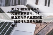 关于91捕鱼游戏手机充值破解的警示,91捕鱼游戏手机充值警示,破解行为风险与法律责任 关于91捕鱼游戏手机充值破解的警示,91捕鱼游戏手机充值警示,破解行为风险与法律责任