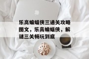 乐高蝙蝠侠三通关攻略图文,乐高蝙蝠侠,解谜三关畅玩到底