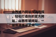 山西威力网站搭建教程，轻松打造你的官方网站，山西搭建网站，一键快速搭建官网