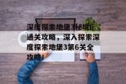 深度探索地堡3秘境6通关攻略,深入探索深度探索地堡3第6关全攻略!
