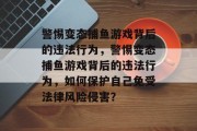 警惕变态捕鱼游戏背后的违法行为，警惕变态捕鱼游戏背后的违法行为，如何保护自己免受法律风险侵害？