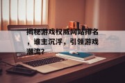 揭秘游戏权威网站排名，谁主沉浮，引领游戏潮流？