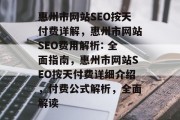 惠州市网站SEO按天付费详解,惠州市网站SEO费用解析: 全面指南,惠州市网站SEO按天付费详细介绍,付费公式解析,全面解读 惠州市网站SEO按天付费详解,惠州市网站SEO费用解析: 全面指南,惠州市网站SEO按天付费详细介绍,付费公式解析,全面解读