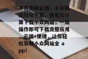 不再依赖云端，小众网站轻松下载，使用云计算下载小众网站，一键操作即可下载完整应用，云端+便捷，让你轻松获取小众网站全 app！