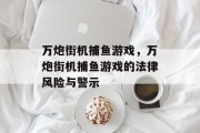 万炮街机捕鱼游戏,万炮街机捕鱼游戏的法律风险与警示 万炮街机捕鱼游戏,万炮街机捕鱼游戏的法律风险与警示