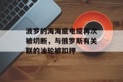 波罗的海海底电缆再次被切断，与俄罗斯有关联的油轮被扣押