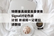 特朗普高级官员曾使用Signal讨论作战计划 并误将一记者拉进群组